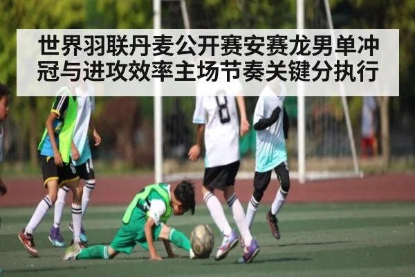 世界羽联丹麦公开赛安赛龙男单冲冠与进攻效率主场节奏关键分执行