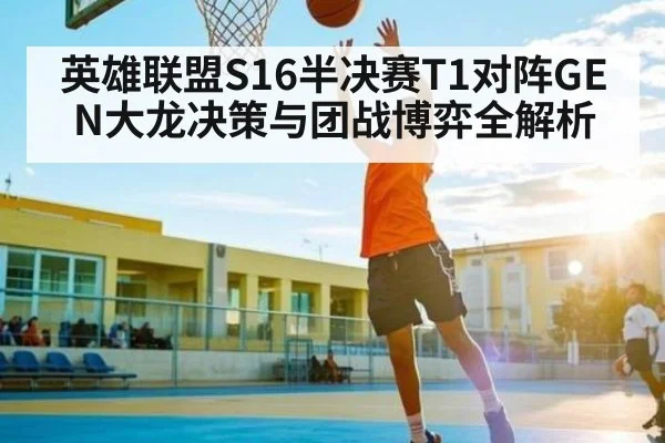 英雄联盟S16半决赛T1对阵GEN大龙决策与团战博弈全解析