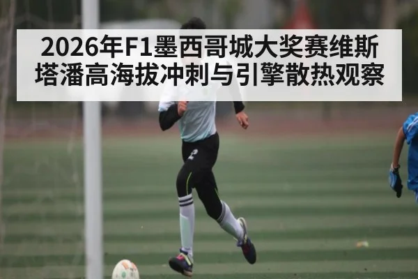 2026年F1墨西哥城大奖赛维斯塔潘高海拔冲刺与引擎散热观察