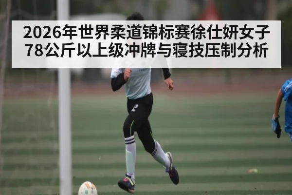 2026年世界柔道锦标赛徐仕妍女子78公斤以上级冲牌与寝技压制分析